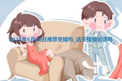 2025年6月20日推荐完婚吗,这天结婚合适吗