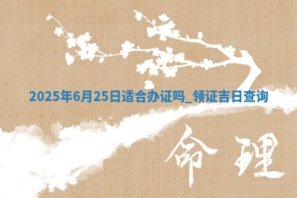 2025年6月25日适合办证吗,领证吉日查询