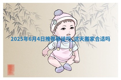 2025年6月4日推荐移徙吗,这天搬家合适吗 2025年6月4日推荐移徙吗,这天搬家合适吗