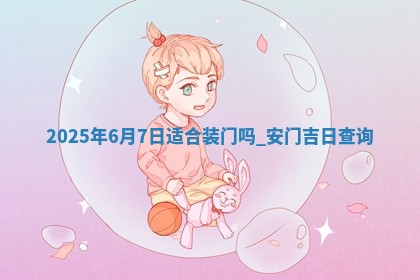 2025年6月7日适合装门吗,安门吉日查询 2025年6月7日适合装门吗,安门吉日查询