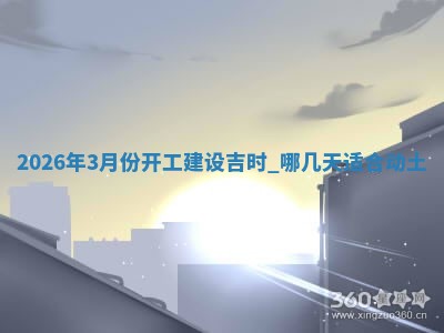 2026年3月份开工建设吉时:哪几天适合动土