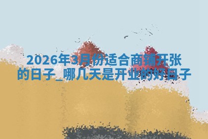 2026年3月份适合商铺开张的日子，哪几天是开业的好日子