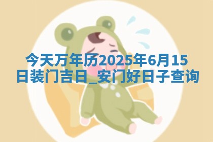 今天万年历2025年6月15日装门吉日,安门好日子查询