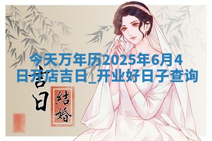今天万年历2025年6月4日开店吉日,开业好日子查询