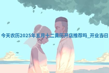 今天农历2025年五月十二黄历开店推荐吗,开业吉日