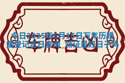 今日农历2025年六月初四黄历婚姻登记推荐吗,领证吉日