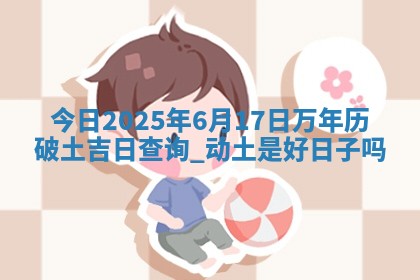 今日2025年6月17日万年历破土吉日查询,动土是好日子吗 今日2025年6月17日万年历破土吉日查询,动土是好日子吗