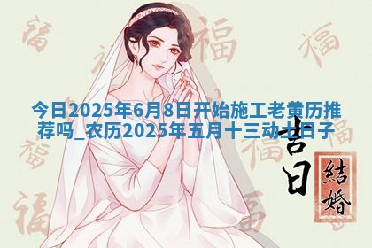 今日2025年6月8日开始施工老黄历推荐吗,农历2025年五月十三动土日子 今日2025年6月8日开始施工老黄历推荐吗,农历2025年五月十三动土日子