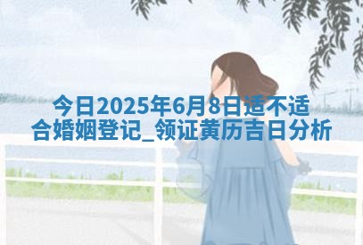 今日农历2025年六月初四黄历婚姻登记推荐吗,领证吉日