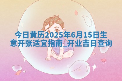 今日黄历2025年6月15日生意开张适宜指南,开业吉日查询