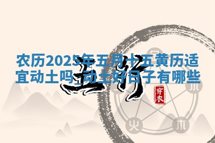 农历2025年五月十五黄历适宜动土吗,动土好日子有哪些 农历2025年五月十五黄历适宜动土吗,动土好日子有哪些