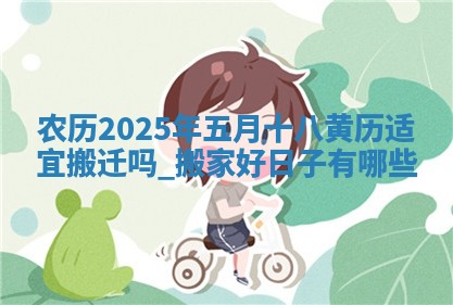 农历2025年五月十八黄历适宜搬迁吗,搬家好日子有哪些 农历2025年五月十八黄历适宜搬迁吗,搬家好日子有哪些