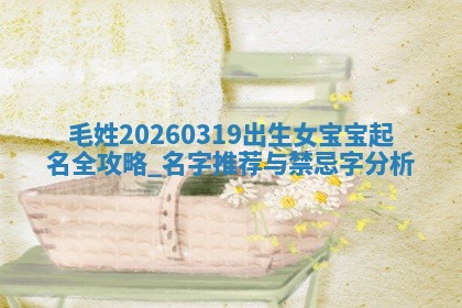 毛姓2026/03/19出生女宝宝起名全攻略：名字推荐与禁忌字分析