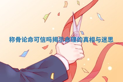 称骨论命可信吗揭示命理的真相与迷思