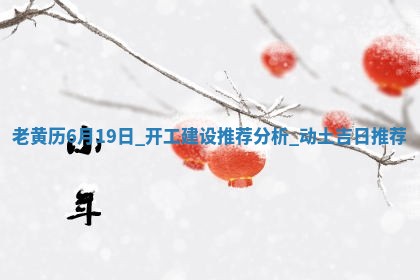 老黄历6月19日:开工建设推荐分析,动土吉日推荐 老黄历6月19日:开工建设推荐分析,动土吉日推荐